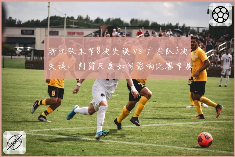 浙江队末节8次失误 vs 广东队3次失误,判罚尺度如何影响比赛节奏?