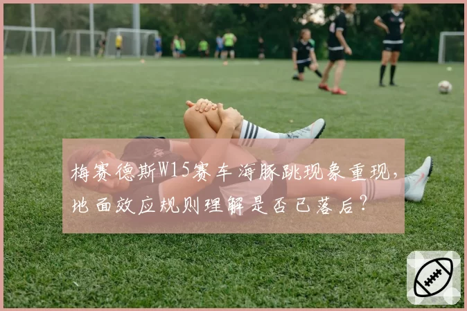 梅赛德斯W15赛车海豚跳现象重现，地面效应规则理解是否已落后？