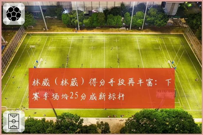 林崴(林葳)得分手段再丰富:下赛季场均25分成新标杆