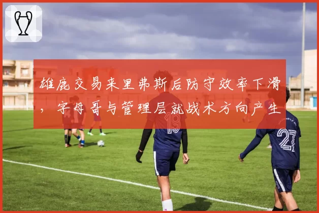 雄鹿交易来里弗斯后防守效率下滑,字母哥与管理层就战术方向产生分歧