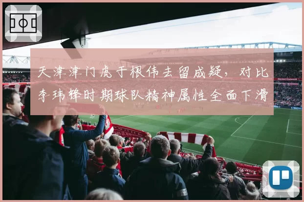 天津津门虎于根伟去留成疑,对比李玮锋时期球队精神属性全面下滑