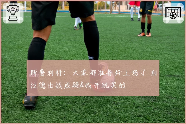 斯普利特：大家都准备好上场了 利拉德出战成疑&我开玩笑的