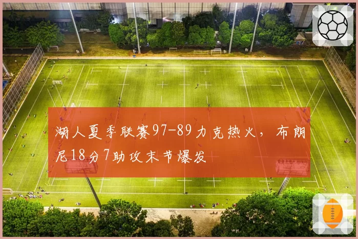 湖人夏季联赛97-89力克热火,布朗尼18分7助攻末节爆发