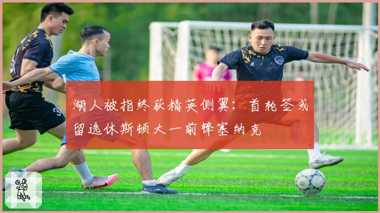 湖人被指终获精英侧翼:首轮签或留选休斯顿大一前锋塞纳克