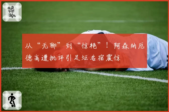 从“无聊”到“惊艳”！阿森纳厄德高遭批评引足坛名宿震惊