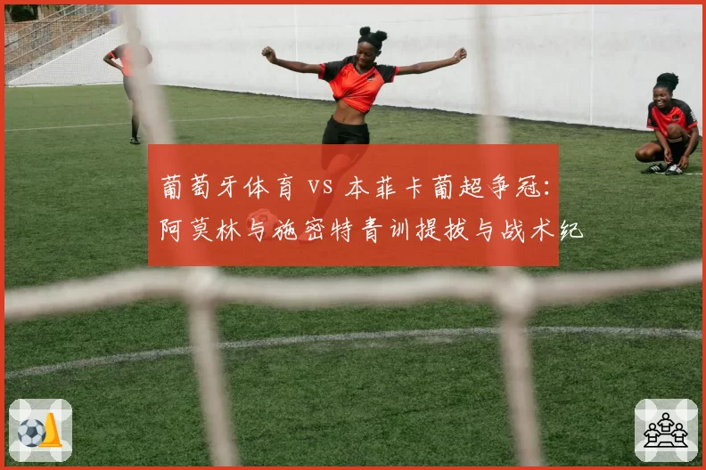 葡萄牙体育 vs 本菲卡葡超争冠：阿莫林与施密特青训提拔与战术纪律对比