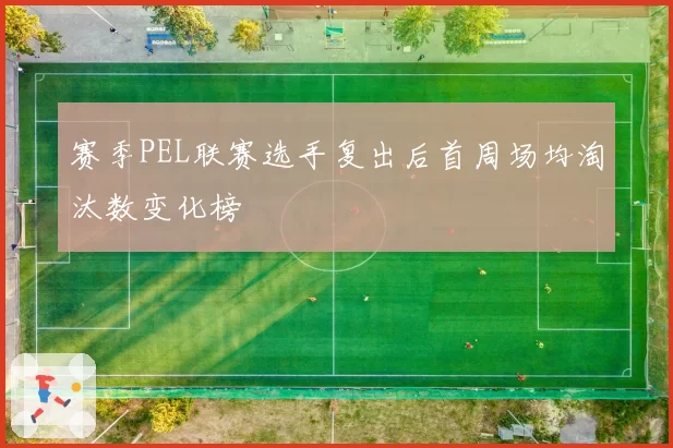 赛季PEL联赛选手复出后首周场均淘汰数变化榜