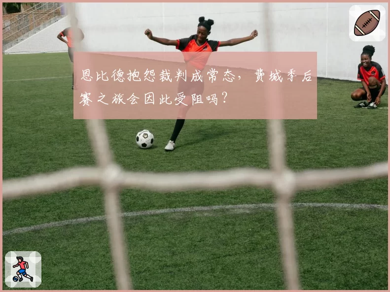 恩比德抱怨裁判成常态，费城季后赛之旅会因此受阻吗？
