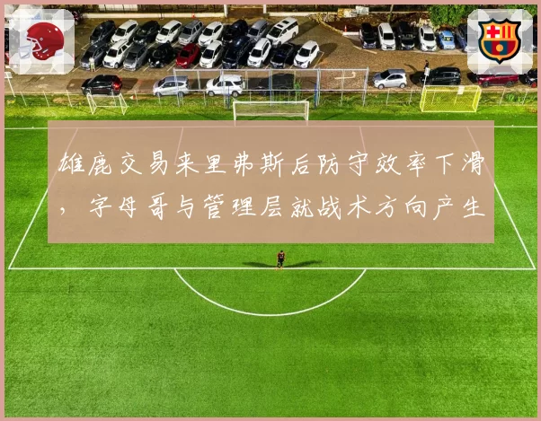 雄鹿交易来里弗斯后防守效率下滑,字母哥与管理层就战术方向产生分歧