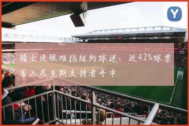 骑士设限难挡纽约球迷，近42%球票落入尼克斯支持者手中