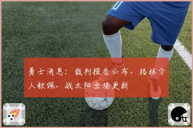 勇士消息：裁判报告公布，格林令人钦佩，战太阳出场更新