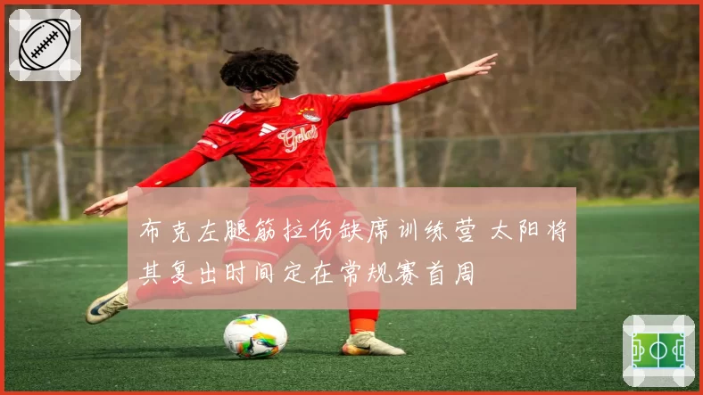 布克左腿筋拉伤缺席训练营 太阳将其复出时间定在常规赛首周