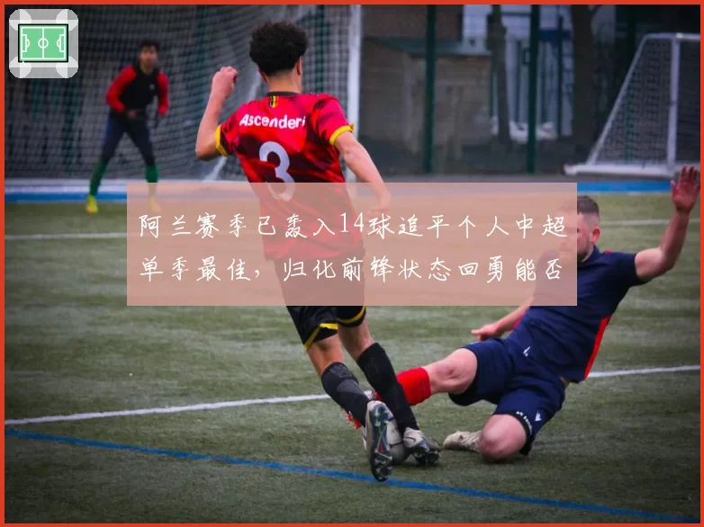 阿兰赛季已轰入14球追平个人中超单季最佳,归化前锋状态回勇能否持续?