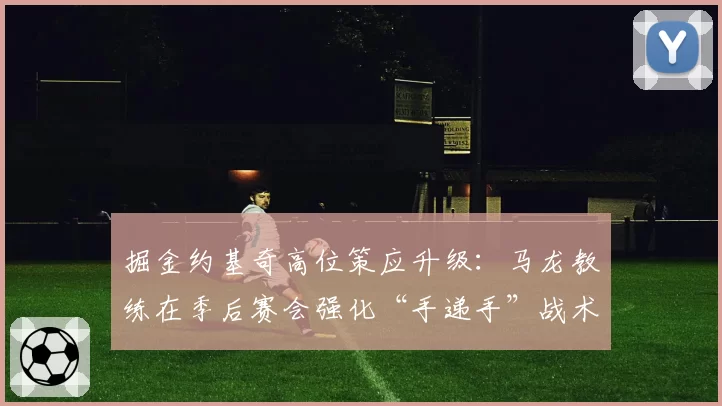 掘金约基奇高位策应升级：马龙教练在季后赛会强化“手递手”战术吗？