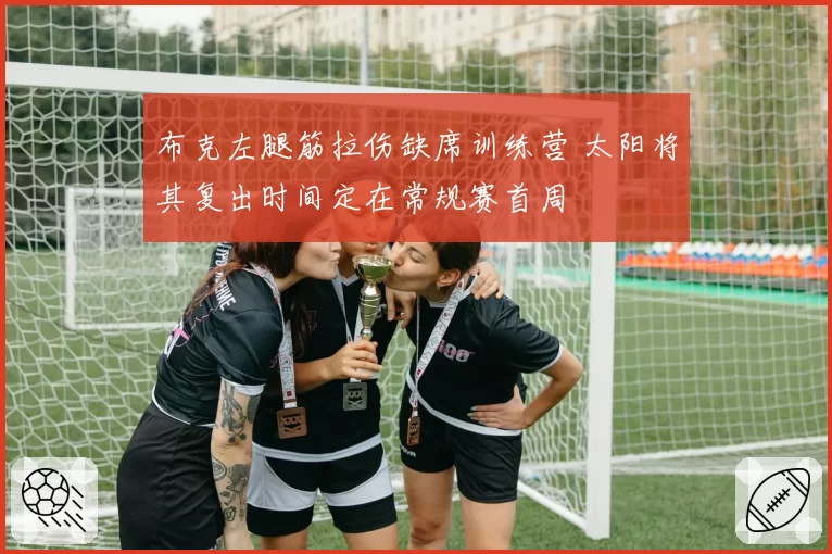 布克左腿筋拉伤缺席训练营 太阳将其复出时间定在常规赛首周