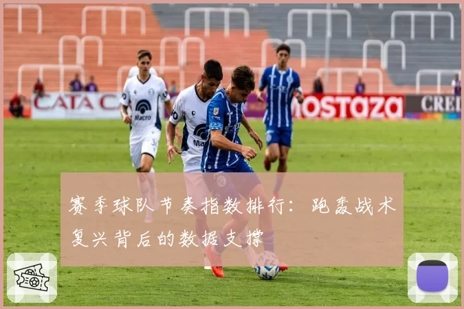 赛季球队节奏指数排行:跑轰战术复兴背后的数据支撑