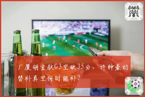 广厦胡金秋G3空砍35分，许钟豪的替补真空何时能补？
