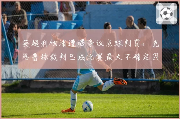 英超利物浦遭遇争议点球判罚,克洛普称裁判已成比赛最大不确定因素