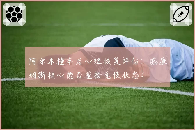 阿尔本撞车后心理恢复评估：威廉姆斯核心能否重拾竞技状态？