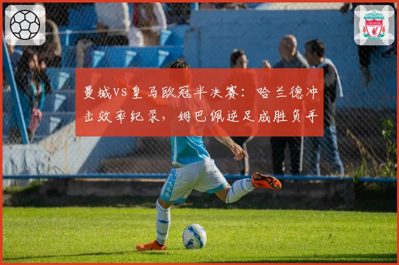 曼城vs皇马欧冠半决赛：哈兰德冲击效率纪录，姆巴佩逆足成胜负手