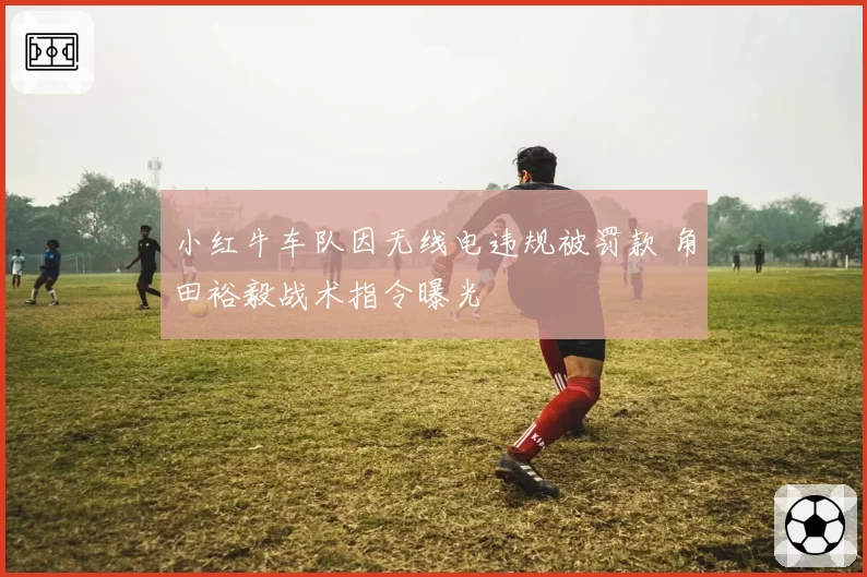 小红牛车队因无线电违规被罚款 角田裕毅战术指令曝光