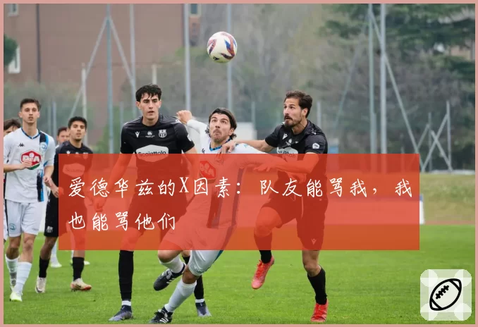 爱德华兹的X因素：队友能骂我，我也能骂他们