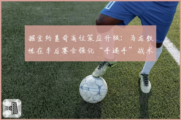 掘金约基奇高位策应升级：马龙教练在季后赛会强化“手递手”战术吗？