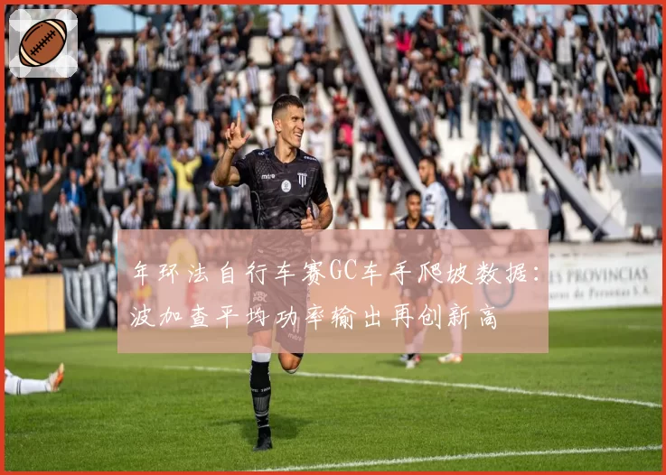 年环法自行车赛GC车手爬坡数据:波加查平均功率输出再创新高