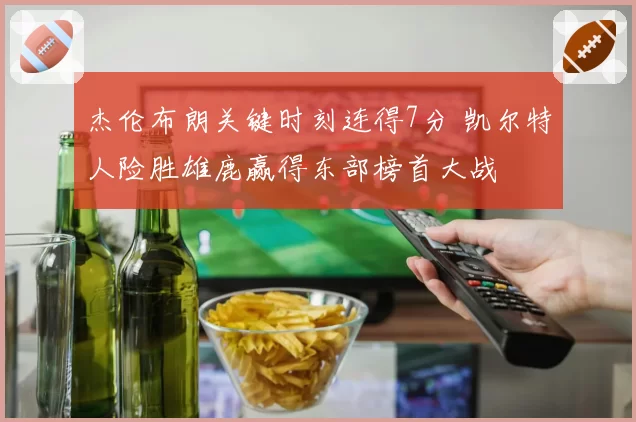杰伦布朗关键时刻连得7分 凯尔特人险胜雄鹿赢得东部榜首大战