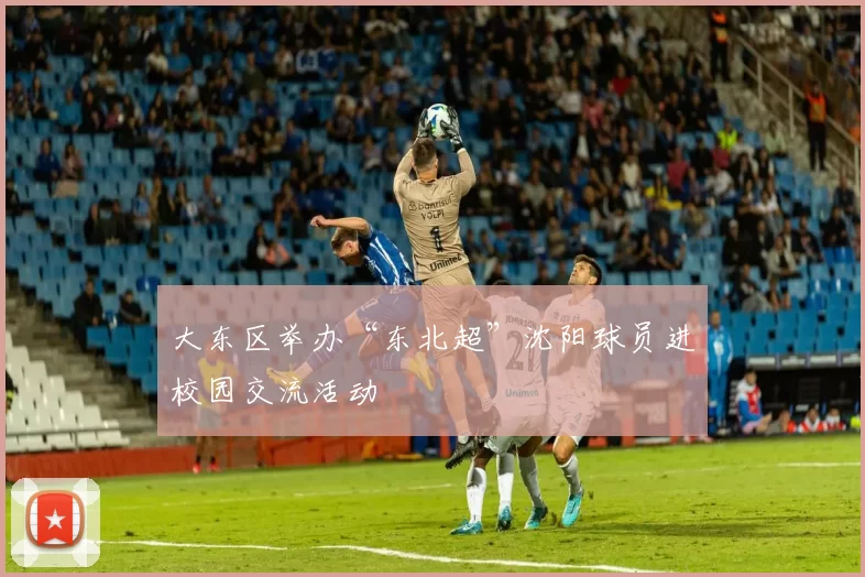 大东区举办“东北超”沈阳球员进校园交流活动