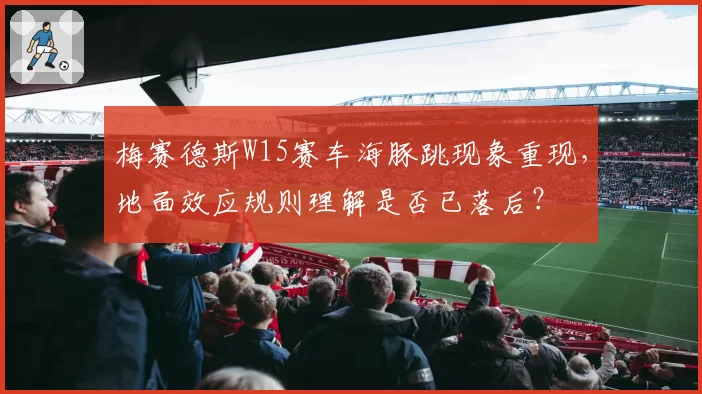 梅赛德斯W15赛车海豚跳现象重现，地面效应规则理解是否已落后？