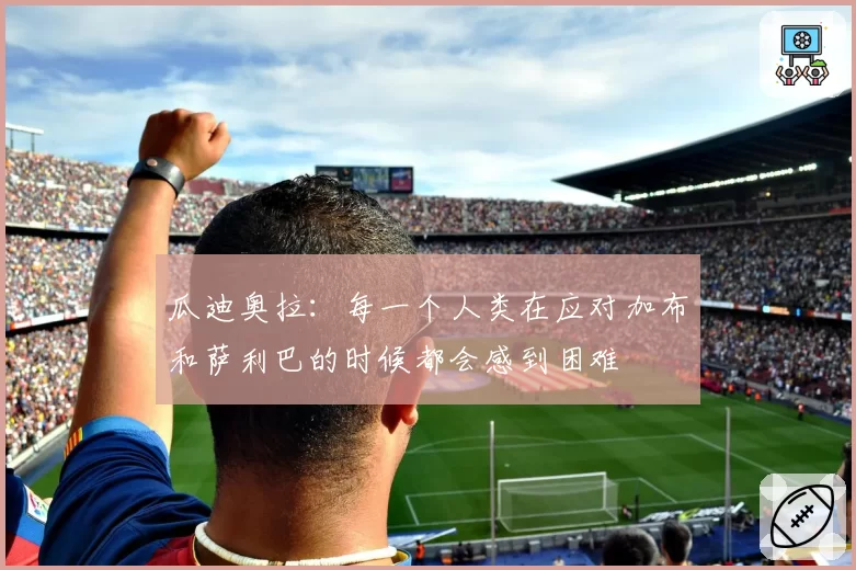 瓜迪奥拉：每一个人类在应对加布和萨利巴的时候都会感到困难