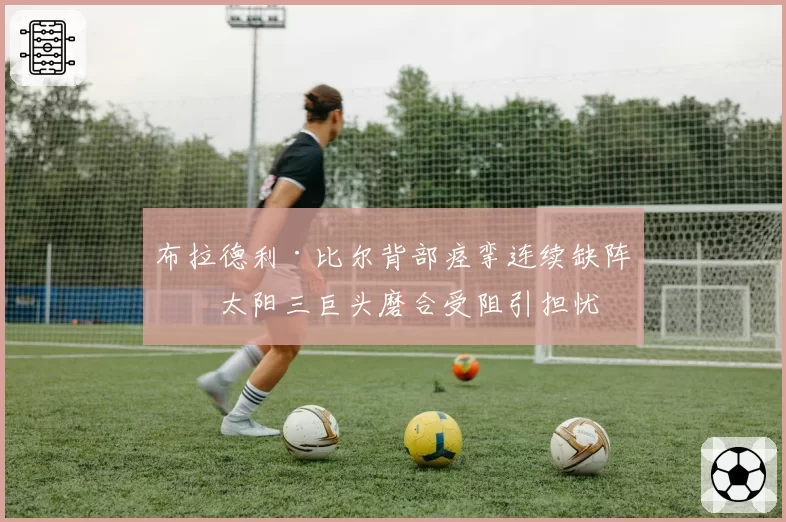 布拉德利·比尔背部痉挛连续缺阵，太阳三巨头磨合受阻引担忧