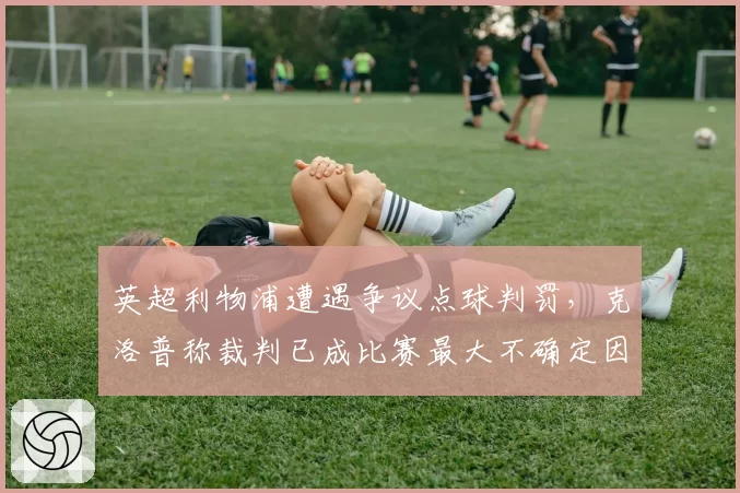 英超利物浦遭遇争议点球判罚,克洛普称裁判已成比赛最大不确定因素