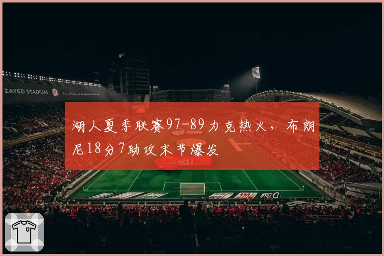 湖人夏季联赛97-89力克热火,布朗尼18分7助攻末节爆发