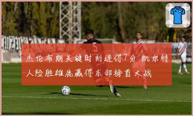 杰伦布朗关键时刻连得7分 凯尔特人险胜雄鹿赢得东部榜首大战