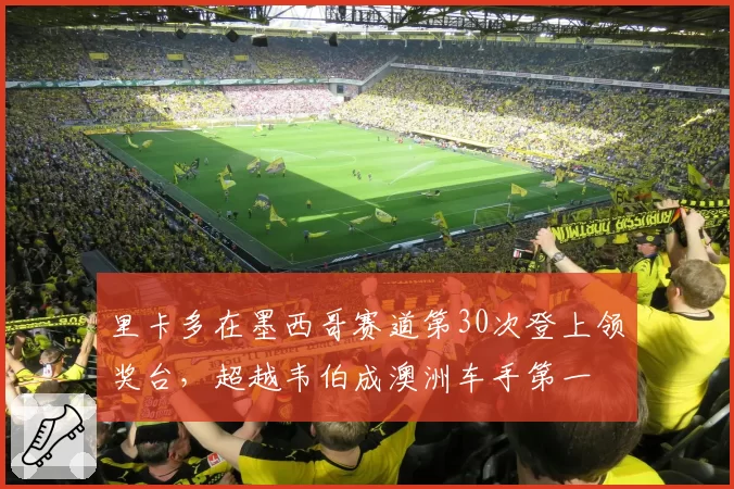 里卡多在墨西哥赛道第30次登上领奖台,超越韦伯成澳洲车手第一