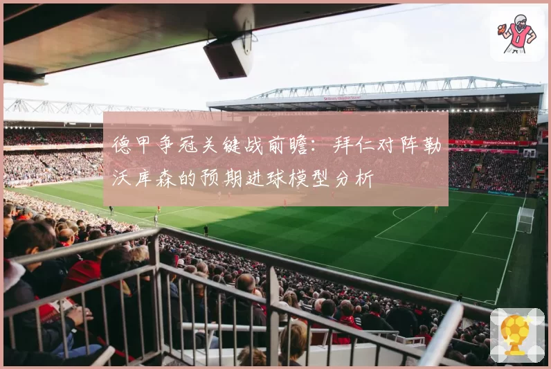 德甲争冠关键战前瞻：拜仁对阵勒沃库森的预期进球模型分析