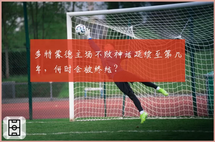 多特蒙德主场不败神话延续至第几年，何时会被终结？