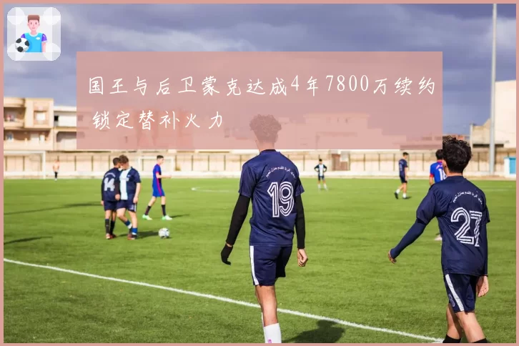 国王与后卫蒙克达成4年7800万续约 锁定替补火力