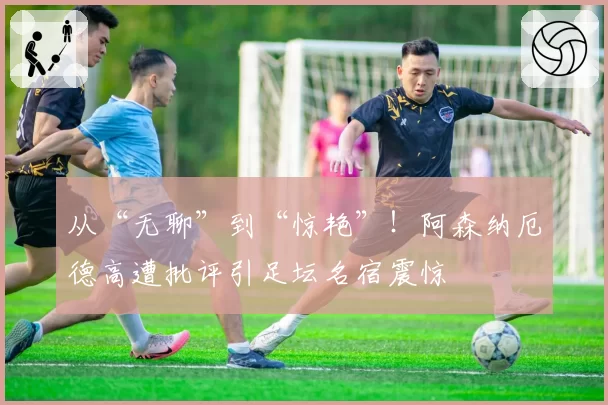 从“无聊”到“惊艳”!阿森纳厄德高遭批评引足坛名宿震惊