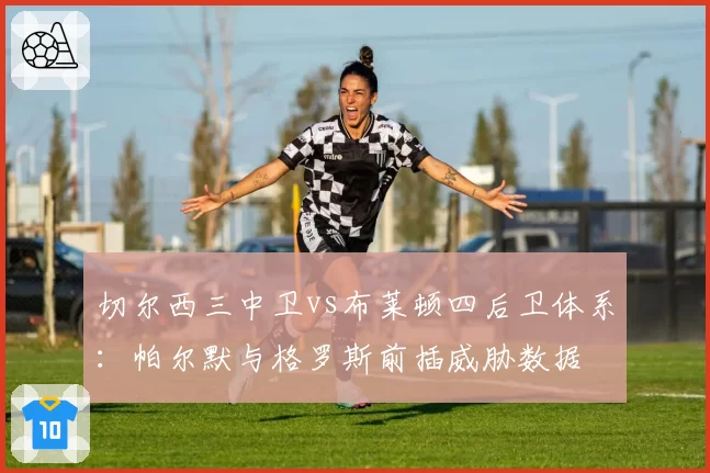切尔西三中卫vs布莱顿四后卫体系：帕尔默与格罗斯前插威胁数据
