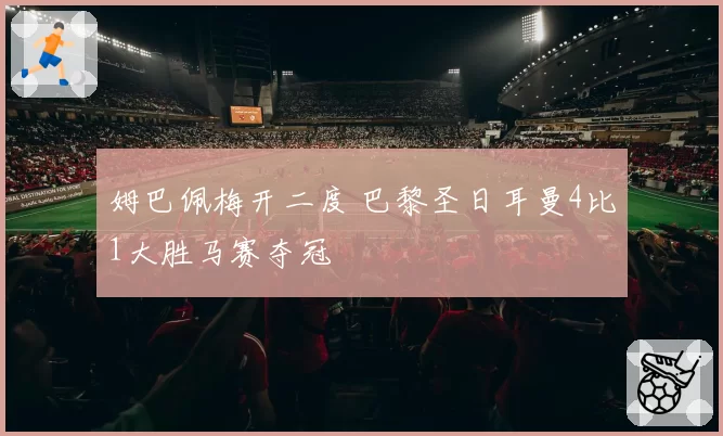 姆巴佩梅开二度 巴黎圣日耳曼4比1大胜马赛夺冠