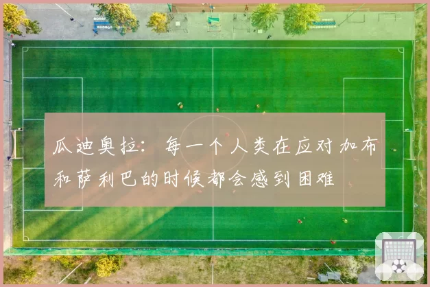 瓜迪奥拉：每一个人类在应对加布和萨利巴的时候都会感到困难