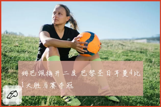姆巴佩梅开二度 巴黎圣日耳曼4比1大胜马赛夺冠