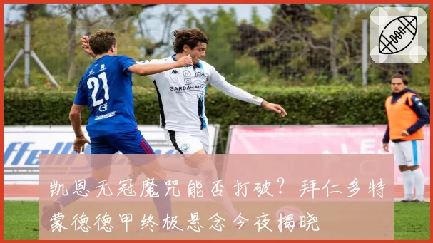凯恩无冠魔咒能否打破？拜仁多特蒙德德甲终极悬念今夜揭晓