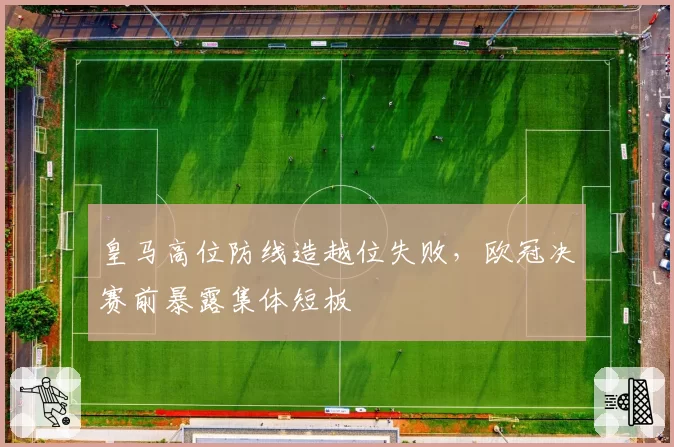 皇马高位防线造越位失败,欧冠决赛前暴露集体短板