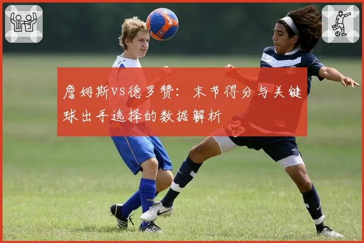 詹姆斯vs德罗赞:末节得分与关键球出手选择的数据解析