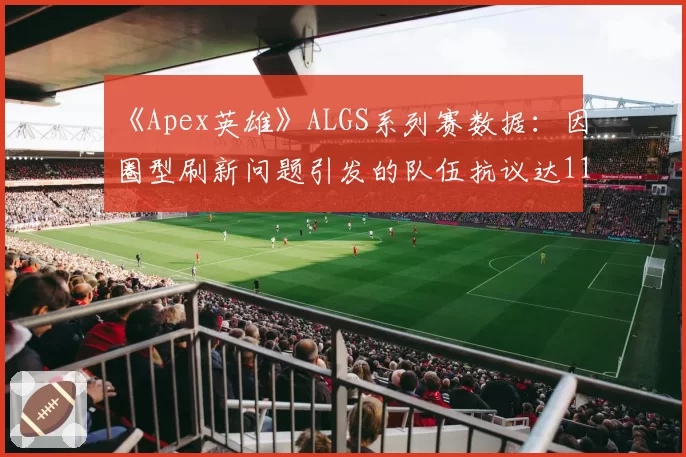 《Apex英雄》ALGS系列赛数据:因圈型刷新问题引发的队伍抗议达11次