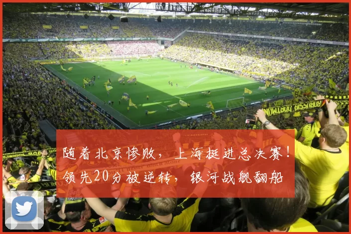 随着北京惨败,上海挺进总决赛!领先20分被逆转,银河战舰翻船